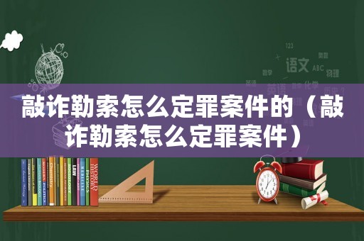 敲詐勒索怎么定罪案件的（敲詐勒索怎么定罪案件）