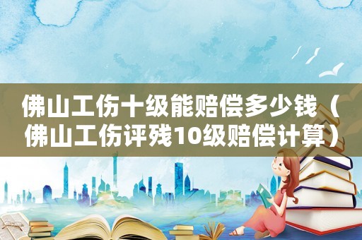 佛山工傷十級能賠償多少錢（佛山工傷評殘10級賠償計(jì)算）