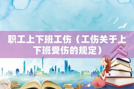 職工上下班工傷（工傷關(guān)于上下班受傷的規(guī)定）