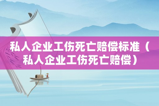 私人企業(yè)工傷死亡賠償標準（私人企業(yè)工傷死亡賠償）