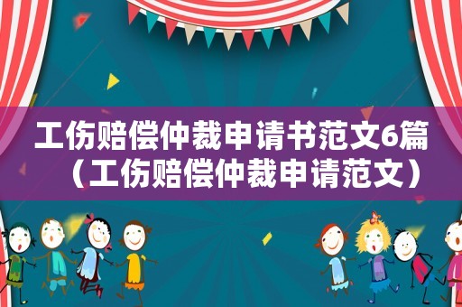 工傷賠償仲裁申請(qǐng)書(shū)范文6篇（工傷賠償仲裁申請(qǐng)范文）