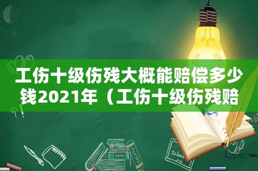工傷十級傷殘大概能賠償多少錢2021年（工傷十級傷殘賠償計算標(biāo)準(zhǔn)是多少錢）