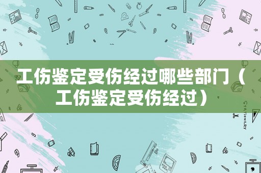 工傷鑒定受傷經(jīng)過(guò)哪些部門(mén)（工傷鑒定受傷經(jīng)過(guò)）