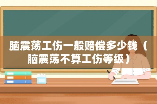 腦震蕩工傷一般賠償多少錢（腦震蕩不算工傷等級(jí)）