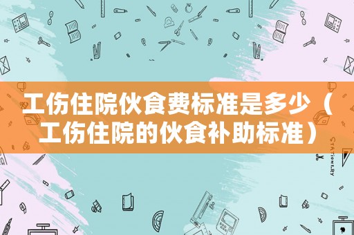 工傷住院伙食費標準是多少（工傷住院的伙食補助標準）