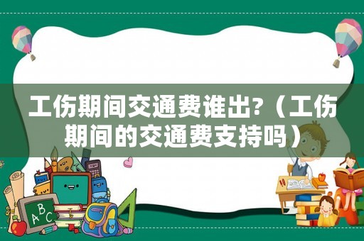 工傷期間交通費(fèi)誰(shuí)出?（工傷期間的交通費(fèi)支持嗎）