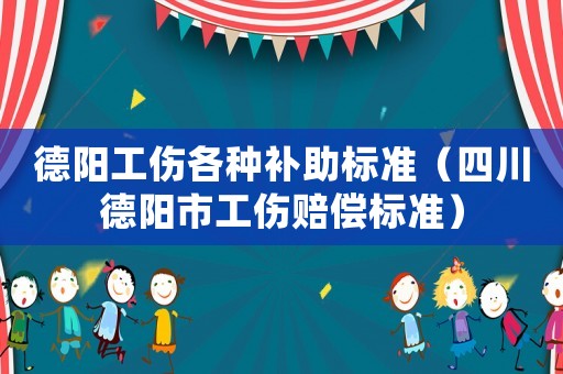 德陽工傷各種補(bǔ)助標(biāo)準(zhǔn)（四川德陽市工傷賠償標(biāo)準(zhǔn)）