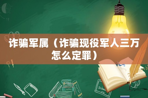 詐騙軍屬（詐騙現(xiàn)役軍人三萬怎么定罪）