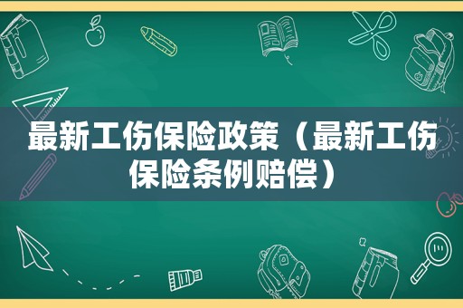 最新工傷保險(xiǎn)政策（最新工傷保險(xiǎn)條例賠償）