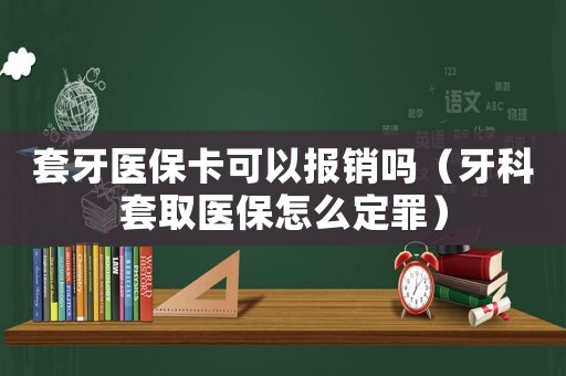 套牙醫(yī)保卡可以報銷嗎（牙科套取醫(yī)保怎么定罪）