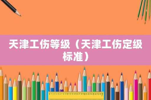 天津工傷等級（天津工傷定級標(biāo)準(zhǔn)）
