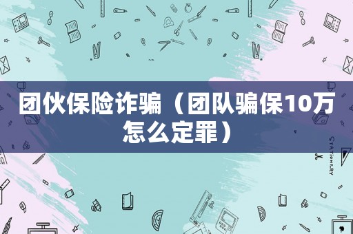 團(tuán)伙保險(xiǎn)詐騙（團(tuán)隊(duì)騙保10萬怎么定罪）
