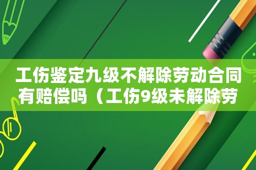 工傷鑒定九級(jí)不解除勞動(dòng)合同有賠償嗎（工傷9級(jí)未解除勞動(dòng)合同標(biāo)準(zhǔn)是什么）