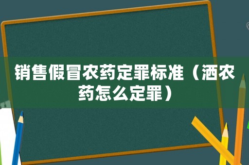 銷售假冒農(nóng)藥定罪標準（灑農(nóng)藥怎么定罪）