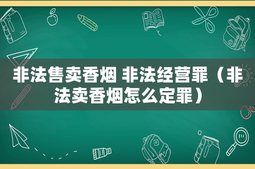 非法售賣香煙 非法經(jīng)營罪（非法賣香煙怎么定罪）