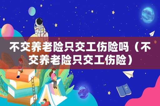 不交養(yǎng)老險只交工傷險嗎（不交養(yǎng)老險只交工傷險）