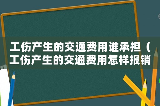 工傷產(chǎn)生的交通費(fèi)用誰承擔(dān)（工傷產(chǎn)生的交通費(fèi)用怎樣報銷）