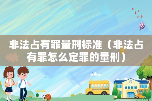 非法占有罪量刑標(biāo)準（非法占有罪怎么定罪的量刑）
