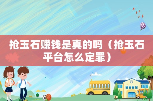搶玉石賺錢是真的嗎（搶玉石平臺(tái)怎么定罪）