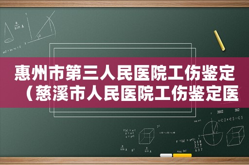 惠州市第三人民醫(yī)院工傷鑒定（慈溪市人民醫(yī)院工傷鑒定醫(yī)生名姓）