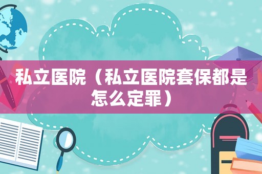 私立醫(yī)院（私立醫(yī)院套保都是怎么定罪）