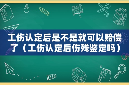 工傷認(rèn)定后是不是就可以賠償了（工傷認(rèn)定后傷殘鑒定嗎）