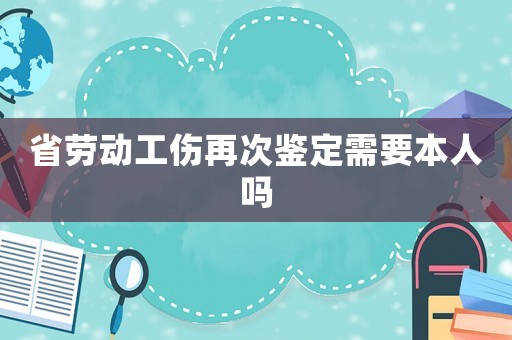 省勞動(dòng)工傷再次鑒定需要本人嗎