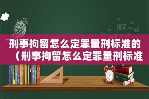 刑事拘留怎么定罪量刑標(biāo)準(zhǔn)的（刑事拘留怎么定罪量刑標(biāo)準(zhǔn)）