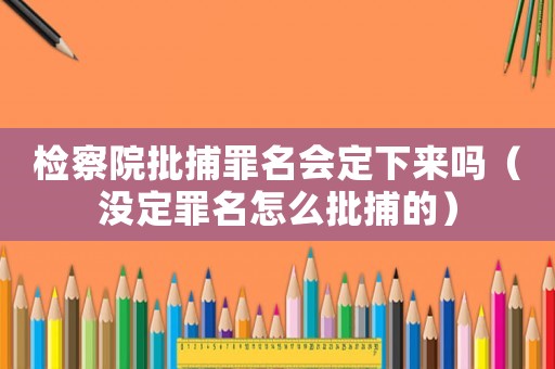 檢察院批捕罪名會(huì)定下來(lái)嗎（沒(méi)定罪名怎么批捕的）