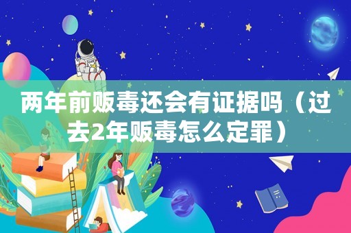 兩年前販毒還會有證據(jù)嗎（過去2年販毒怎么定罪）