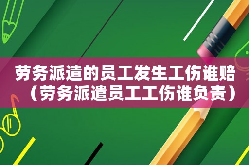 勞務(wù)派遣的員工發(fā)生工傷誰賠（勞務(wù)派遣員工工傷誰負責(zé)）