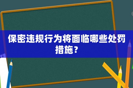 保密違規(guī)行為將面臨哪些處罰措施？