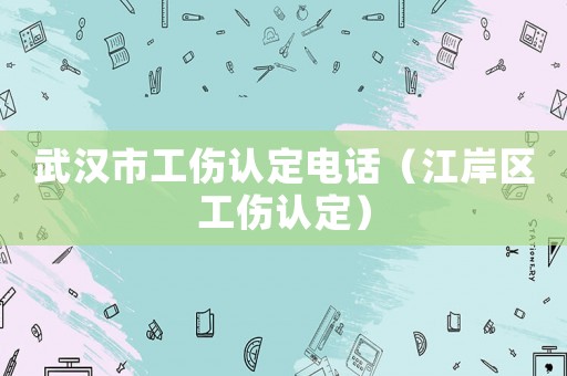 武漢市工傷認定電話（江岸區(qū)工傷認定）
