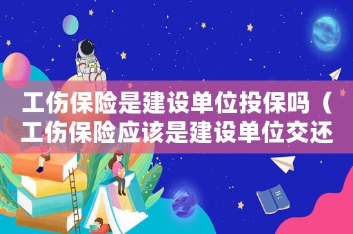工傷保險是建設單位投保嗎（工傷保險應該是建設單位交還是）