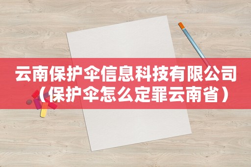 云南保護(hù)傘信息科技有限公司（保護(hù)傘怎么定罪云南省）