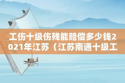 工傷十級(jí)傷殘能賠償多少錢(qián)2021年江蘇（江蘇南通十級(jí)工傷多少錢(qián)）