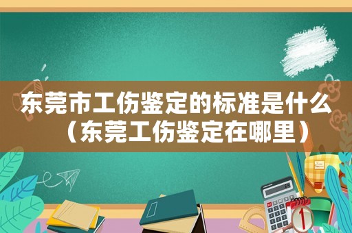 東莞市工傷鑒定的標(biāo)準(zhǔn)是什么（東莞工傷鑒定在哪里）
