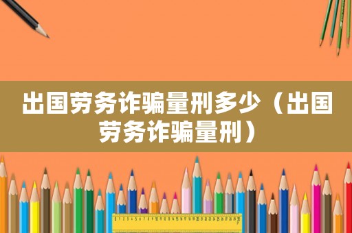 出國勞務(wù)詐騙量刑多少（出國勞務(wù)詐騙量刑）