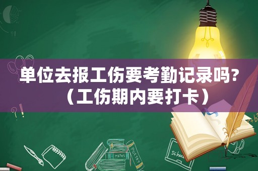 單位去報(bào)工傷要考勤記錄嗎?（工傷期內(nèi)要打卡）
