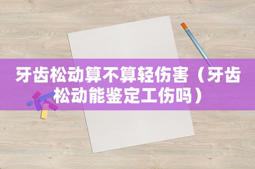 牙齒松動(dòng)算不算輕傷害（牙齒松動(dòng)能鑒定工傷嗎）