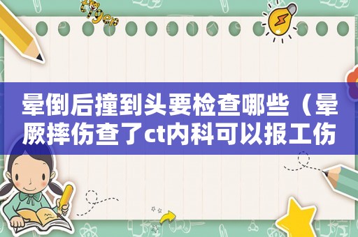 暈倒后撞到頭要檢查哪些（暈厥摔傷查了ct內(nèi)科可以報(bào)工傷嗎）