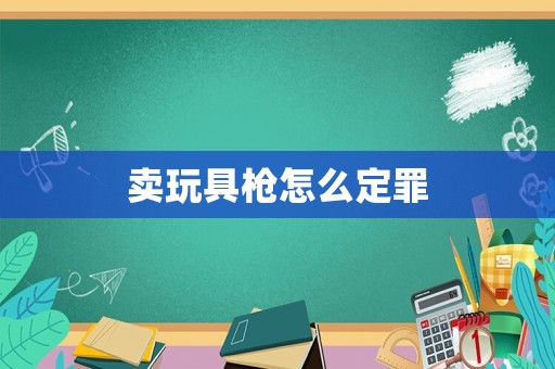 賣(mài)玩具槍怎么定罪