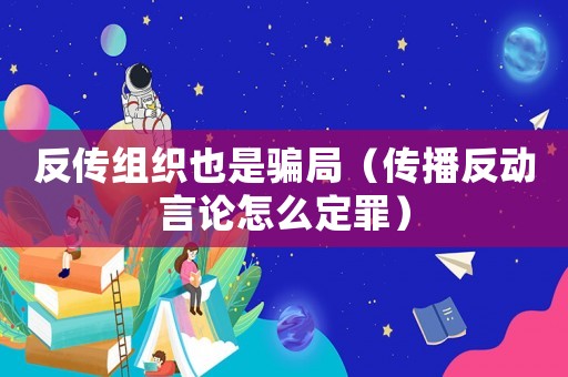 反傳組織也是騙局（傳播反動言論怎么定罪）