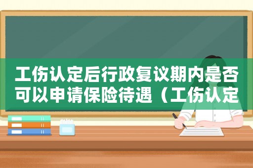 工傷認定后行政復議期內是否可以申請保險待遇（工傷認定后行政復議）