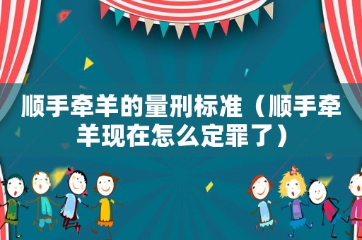 順手牽羊的量刑標(biāo)準(zhǔn)（順手牽羊現(xiàn)在怎么定罪了）