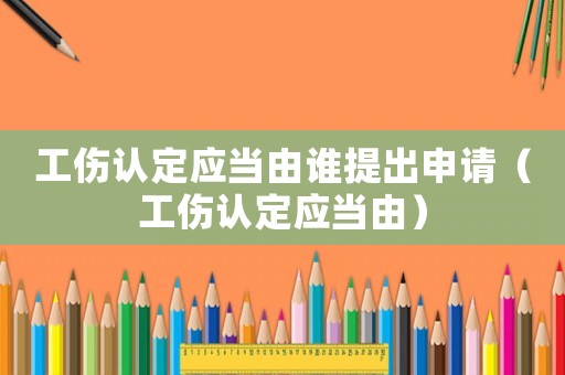 工傷認(rèn)定應(yīng)當(dāng)由誰(shuí)提出申請(qǐng)（工傷認(rèn)定應(yīng)當(dāng)由）