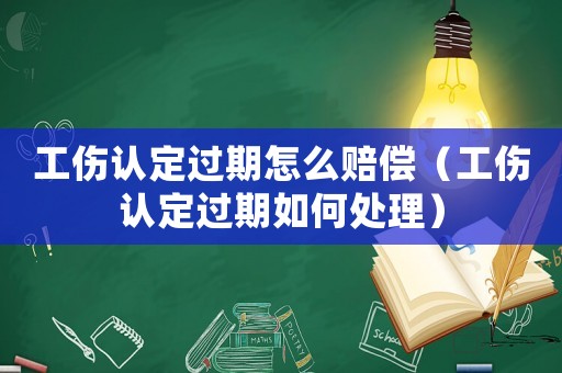 工傷認(rèn)定過期怎么賠償（工傷認(rèn)定過期如何處理）