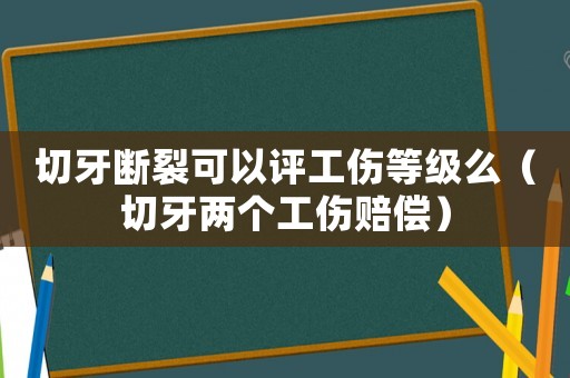 切牙斷裂可以評(píng)工傷等級(jí)么（切牙兩個(gè)工傷賠償）