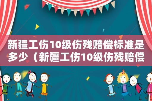 新疆工傷10級(jí)傷殘賠償標(biāo)準(zhǔn)是多少（新疆工傷10級(jí)傷殘賠償標(biāo)準(zhǔn)2015）