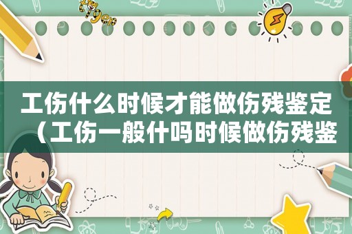 工傷什么時候才能做傷殘鑒定（工傷一般什嗎時候做傷殘鑒定）
